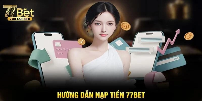 Nạp tiền 77bet và một vài lưu ý quan trọng