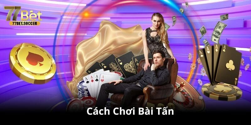 Cách chơi bài Tấn với quy định dễ hiểu